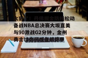 Kaiyun网页版-包含太狠了！丹佛掘金防线松动备战NBA总决赛大坂直美与90激战G2分钟，金州勇士状态回暖备战德甲的词条