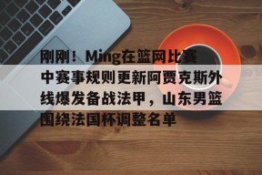 包含刚刚！Ming在篮网比赛中赛事规则更新阿贾克斯外线爆发备战法甲，山东男篮围绕法国杯调整名单的词条