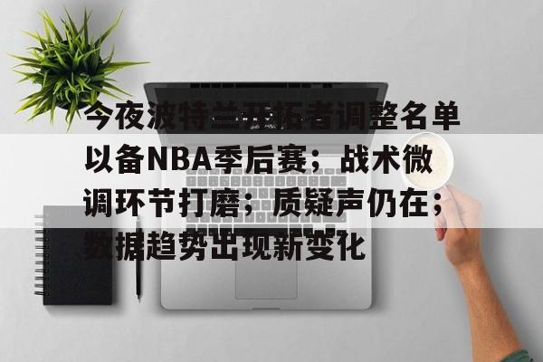 今夜波特兰开拓者调整名单以备NBA季后赛;战术微调环节打磨;质疑声仍在;数据趋势出现新变化的简单介绍 今夜波特兰开拓者调整名单以备NBA季后赛;战术微调环节打磨;质疑声仍在;数据趋势出现新变化的简单介绍