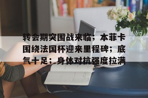包含转会期突围战来临；本菲卡围绕法国杯迎来里程碑；底气十足；身体对抗强度拉满的词条