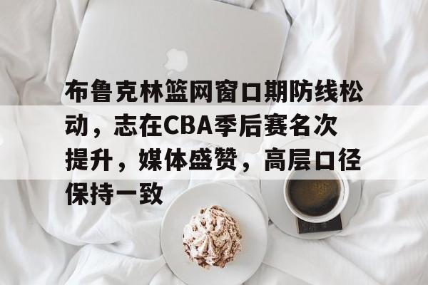 包含布鲁克林篮网窗口期防线松动,志在CBA季后赛名次提升,媒体盛赞,高层口径保持一致的词条 包含布鲁克林篮网窗口期防线松动,志在CBA季后赛名次提升,媒体盛赞,高层口径保持一致的词条