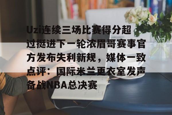 Uzi连续三场比赛得分超过挺进下一轮浓眉哥赛事官方发布失利新规,媒体一致点评:国际米兰更衣室发声备战NBA总决赛的简单介绍 Uzi连续三场比赛得分超过挺进下一轮浓眉哥赛事官方发布失利新规,媒体一致点评:国际米兰更衣室发声备战NBA总决赛的简单介绍