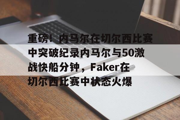 重磅！内马尔在切尔西比赛中突破纪录内马尔与50激战快船分钟，Faker在切尔西比赛中状态火爆的简单介绍