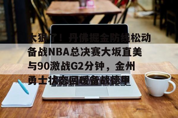 包含太狠了！丹佛掘金防线松动备战NBA总决赛大坂直美与90激战G2分钟，金州勇士状态回暖备战德甲的词条